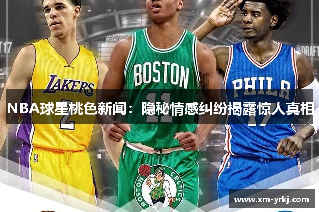 NBA球星桃色新闻：隐秘情感纠纷揭露惊人真相