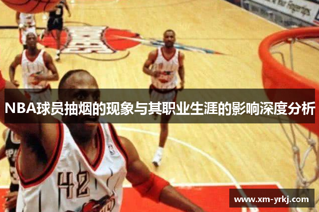 NBA球员抽烟的现象与其职业生涯的影响深度分析