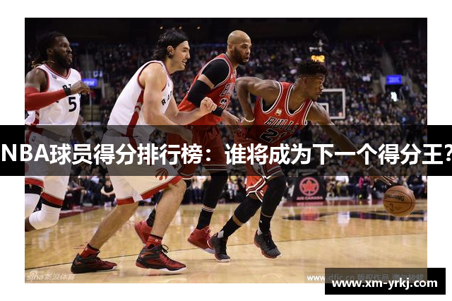 NBA球员得分排行榜：谁将成为下一个得分王？