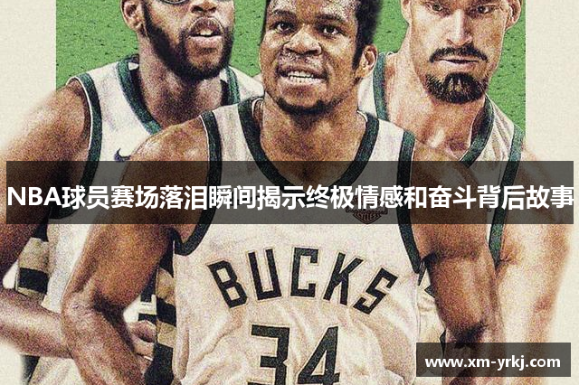 NBA球员赛场落泪瞬间揭示终极情感和奋斗背后故事