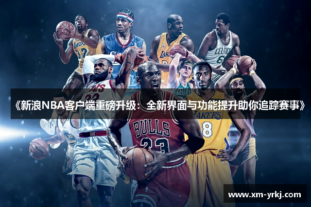 《新浪NBA客户端重磅升级：全新界面与功能提升助你追踪赛事》