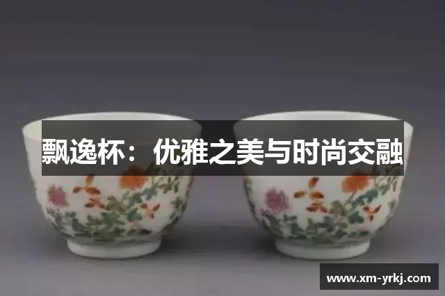 飘逸杯：优雅之美与时尚交融