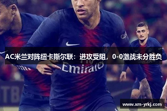 AC米兰对阵纽卡斯尔联：进攻受阻，0-0激战未分胜负