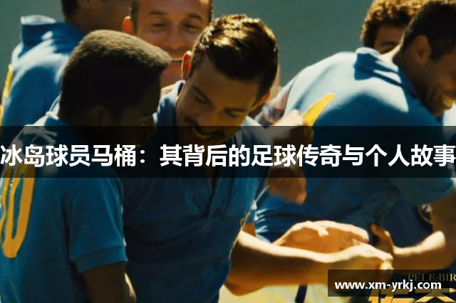 冰岛球员马桶：其背后的足球传奇与个人故事