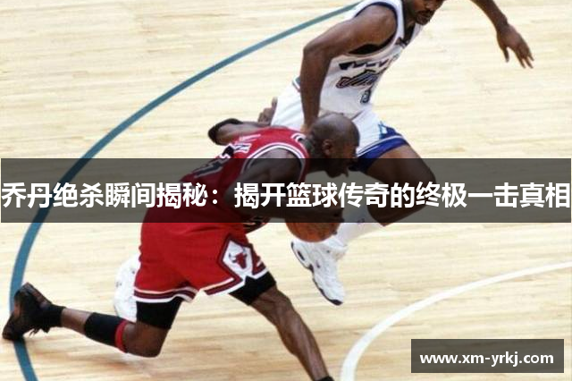 乔丹绝杀瞬间揭秘：揭开篮球传奇的终极一击真相