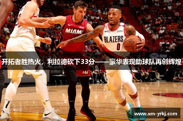 开拓者胜热火，利拉德砍下33分——豪华表现助球队再创辉煌