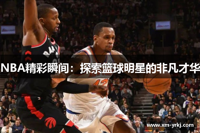 NBA精彩瞬间：探索篮球明星的非凡才华