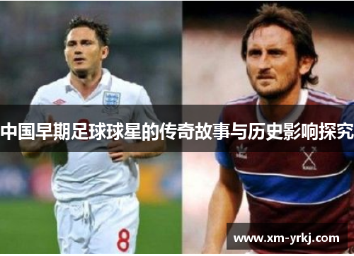 中国早期足球球星的传奇故事与历史影响探究