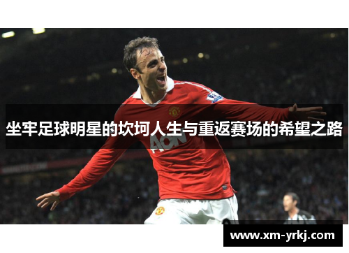 坐牢足球明星的坎坷人生与重返赛场的希望之路