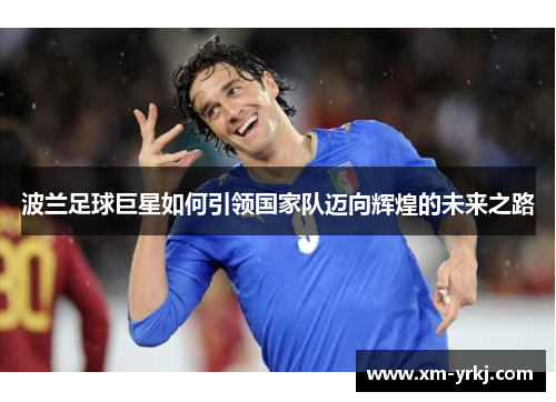 波兰足球巨星如何引领国家队迈向辉煌的未来之路