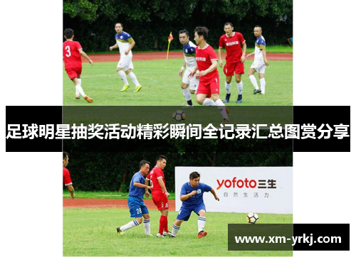 足球明星抽奖活动精彩瞬间全记录汇总图赏分享