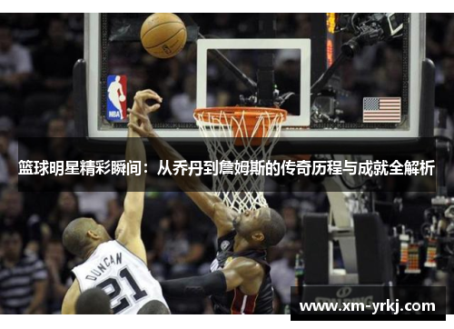 篮球明星精彩瞬间：从乔丹到詹姆斯的传奇历程与成就全解析