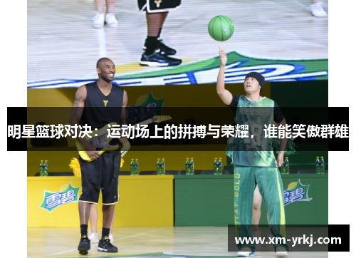 明星篮球对决：运动场上的拼搏与荣耀，谁能笑傲群雄