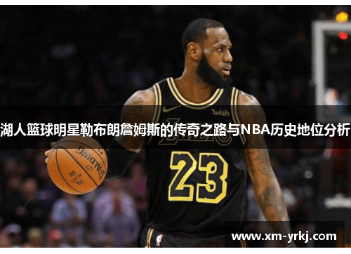 湖人篮球明星勒布朗詹姆斯的传奇之路与NBA历史地位分析
