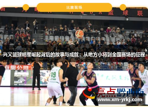 兴义篮球明星崛起背后的故事与成就：从地方小将到全国赛场的征程