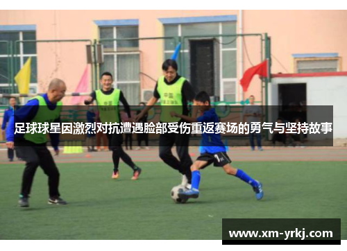 足球球星因激烈对抗遭遇脸部受伤重返赛场的勇气与坚持故事