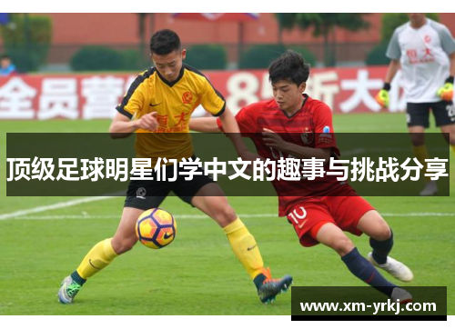顶级足球明星们学中文的趣事与挑战分享