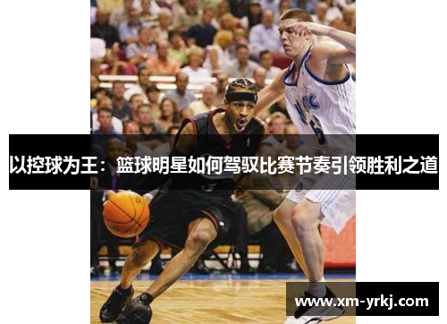 以控球为王：篮球明星如何驾驭比赛节奏引领胜利之道