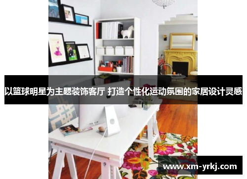 以篮球明星为主题装饰客厅 打造个性化运动氛围的家居设计灵感