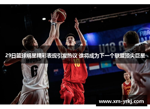 29日篮球明星精彩表现引发热议 谁将成为下一个联盟顶尖巨星