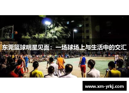 东莞篮球明星见面：一场球场上与生活中的交汇
