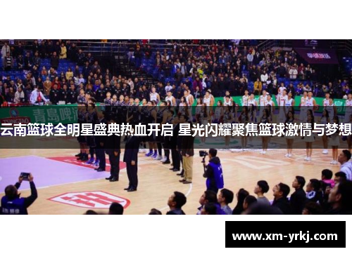 云南篮球全明星盛典热血开启 星光闪耀聚焦篮球激情与梦想