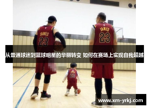 从普通球迷到篮球明星的华丽转变 如何在赛场上实现自我超越