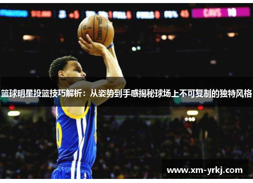 篮球明星投篮技巧解析：从姿势到手感揭秘球场上不可复制的独特风格